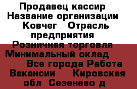 Продавец-кассир › Название организации ­ Ковчег › Отрасль предприятия ­ Розничная торговля › Минимальный оклад ­ 32 000 - Все города Работа » Вакансии   . Кировская обл.,Сезенево д.